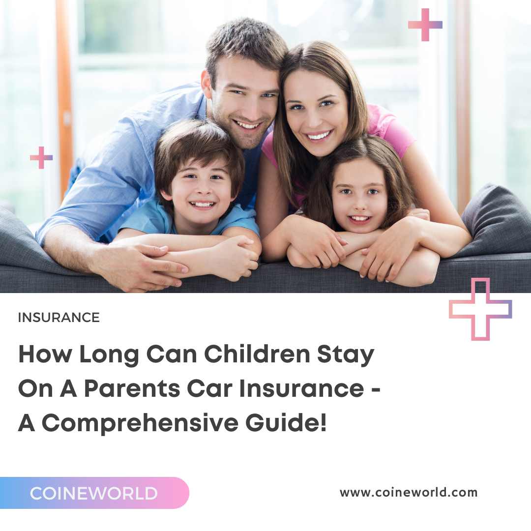 How Long Can Children Stay On A Parents Car Insurance - A Comprehensive Guide! 
